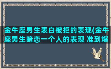 金牛座男生表白被拒的表现(金牛座男生暗恋一个人的表现 准到爆)